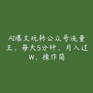 AI爆文玩转公众号流量主，每天5分钟，月入过W，操作简-51自学联盟