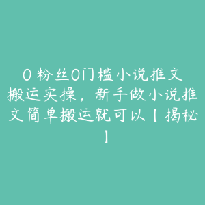 0 粉丝0门槛小说推文搬运实操,新手做小说推文简单搬运就可以【揭秘】-51自学联盟