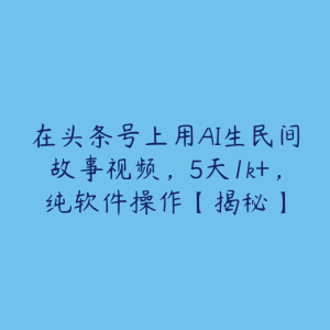 在头条号上用AI生民间故事视频，5天1k+，纯软件操作【揭秘】-51自学联盟