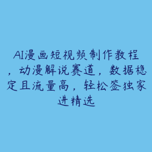 AI漫画短视频制作教程，动漫解说赛道，数据稳定且流量高，轻松签独家进精选-51自学联盟