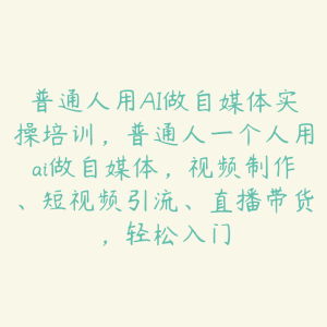 普通人用AI做自媒体实操培训，普通人一个人用ai做自媒体，视频制作、短视频引流、直播带货，轻松入门-51自学联盟