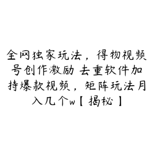 全网独家玩法，得物视频号创作激励 去重软件加持爆款视频，矩阵玩法月入几个w【揭秘】-51自学联盟