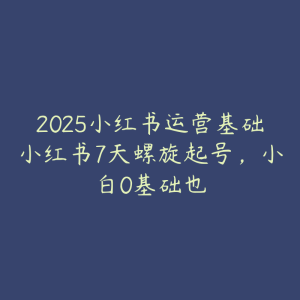 2025小红书运营基础小红书7天螺旋起号,小白0基础也-51自学联盟