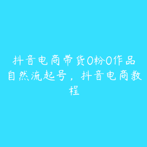 抖音电商带货0粉0作品自然流起号,抖音电商教程-51自学联盟