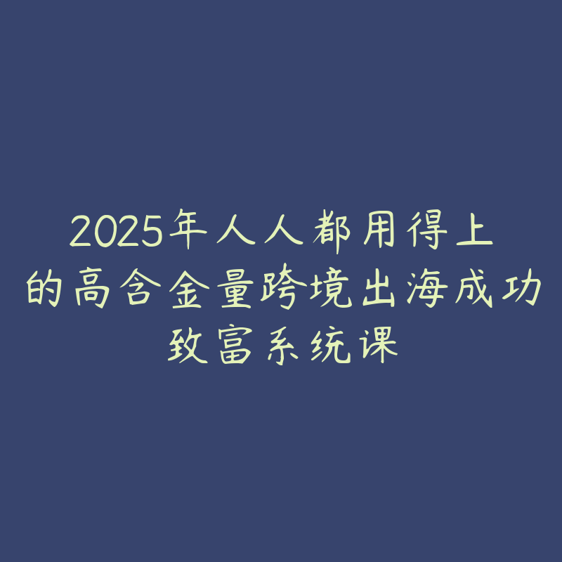 2025年人人都用得上的高含金量跨境出海成功致富系统课