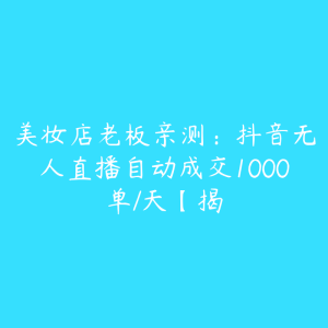 美妆店老板亲测:抖音无人直播自动成交1000单/天【揭-51自学联盟