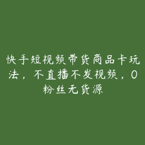 快手短视频带货商品卡玩法,不直播不发视频,0粉丝无货源-51自学联盟