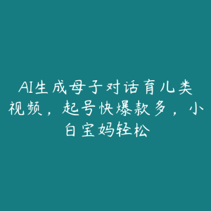 AI生成母子对话育儿类视频，起号快爆款多，小白宝妈轻松-51自学联盟