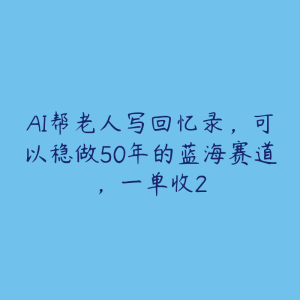 AI帮老人写回忆录，可以稳做50年的蓝海赛道，一单收2-51自学联盟
