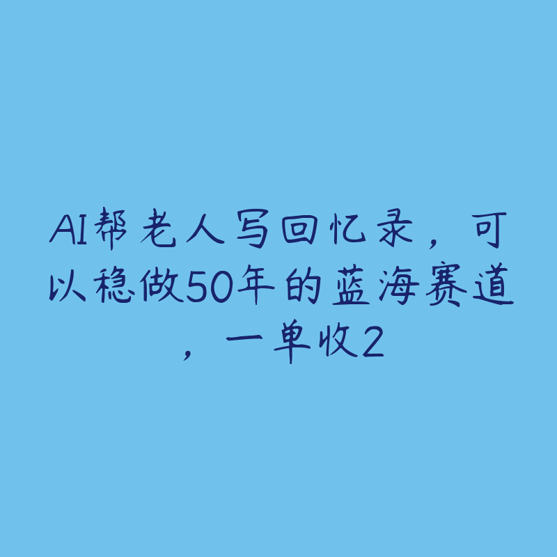AI帮老人写回忆录，可以稳做50年的蓝海赛道，一单收2