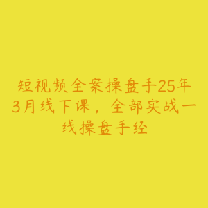短视频全案操盘手25年3月线下课,全部实战一线操盘手经-51自学联盟