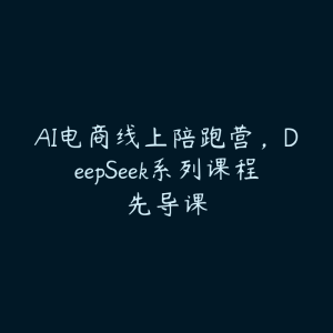 AI电商线上陪跑营,DeepSeek系列课程先导课-51自学联盟