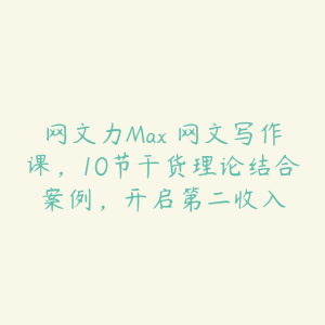 网文力Max 网文写作课,10节干货理论结合案例,开启第二收入-51自学联盟
