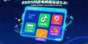 2025抖店电商新玩法5.0:开店搭建/违规规避/工具应用,快速掌握基础运营…-51自学联盟