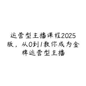 运营型主播课程2025版,从0到1教你成为金牌运营型主播-51自学联盟