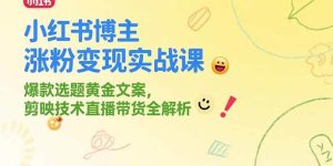 小红书博主涨粉变现实战课,爆款选题黄金文案,剪映技术直播带货全解析-51自学联盟