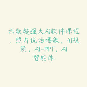 六款超强大AI软件课程,照片说话唱歌,4I视频,AI-PPT,AI智能体-51自学联盟