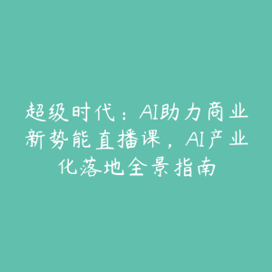 超级时代：AI助力商业新势能直播课，AI产业化落地全景指南-51自学联盟