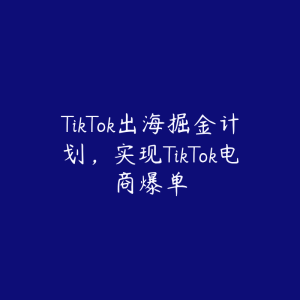 TikTok出海掘金计划,实现TikTok电商爆单-51自学联盟