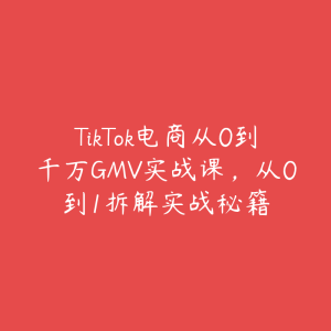 TikTok电商从0到千万GMV实战课,从0到1拆解实战秘籍-51自学联盟