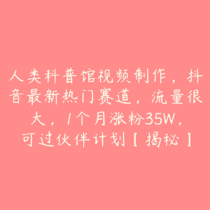 人类科普馆视频制作,抖音最新热门赛道,流量很大,1个月涨粉35W,可过伙伴计划【揭秘】-51自学联盟