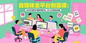 自媒体全平台创富课:小红书/百家号/视频号等平台,月入3万变现全流程-51自学联盟