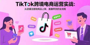 TikTok跨境电商运营实战:从店铺注册到商品上架、直播带货的全流程-51自学联盟
