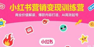 小红书营销变现训练营,商业价值解读,爆款内容打造,AI高效起号-51自学联盟