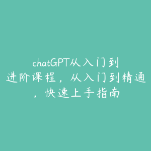 chatGPT从入门到进阶课程,从入门到精通,快速上手指南-51自学联盟