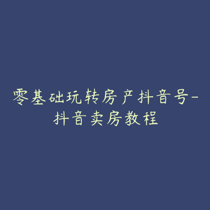 零基础玩转房产抖音号-抖音卖房教程