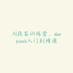 AI获客训练营,deepseek入门到精通-51自学联盟