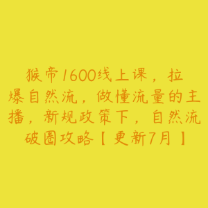 猴帝1600线上课,拉爆自然流,做懂流量的主播,新规政策下,自然流破圈攻略【更新7月】-51自学联盟