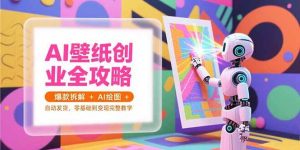 AI壁纸创业全攻略,爆款拆解+AI绘图+自动发货,零基础到变现完整教学-51自学联盟