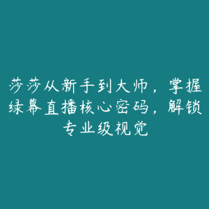 莎莎从新手到大师,掌握绿幕直播核心密码,解锁专业级视觉-51自学联盟