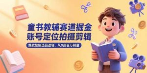 童书教辅赛道掘金,账号定位拍摄剪辑,爆款复制选品逻辑,从0到百万销量-51自学联盟