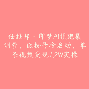 任推邦·即梦AI领跑集训营,低粉号冷启动,单条视频变现1.2W实操-51自学联盟