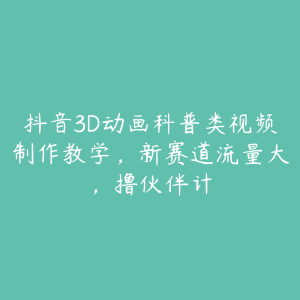 抖音3D动画科普类视频制作教学,新赛道流量大,撸伙伴计-51自学联盟