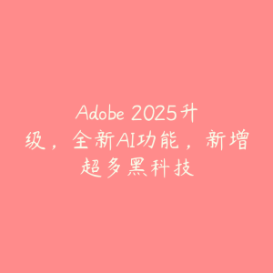 Adobe 2025升级,全新AI功能,新增超多黑科技-51自学联盟