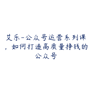 艾乐-公众号运营系列课,如何打造高质量挣钱的公众号-51自学联盟