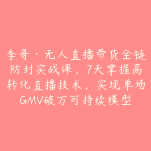 李哥·无人直播带货全链防封实战课,7天掌握高转化直播技术,实现单场GMV破万可持续模型-51自学联盟