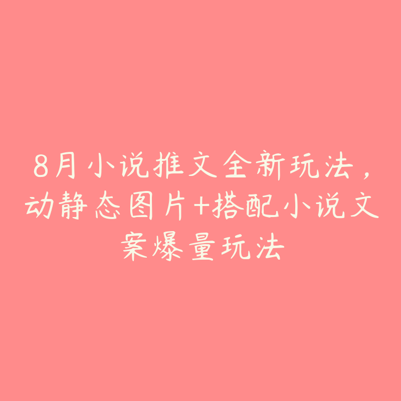 8月小说推文全新玩法,动静态图片+搭配小说文案爆量玩法