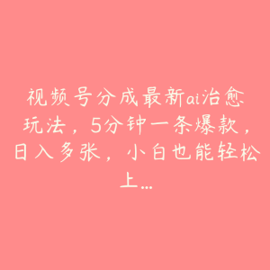 视频号分成最新ai治愈玩法,5分钟一条爆款,日入多张,小白也能轻松上…-51自学联盟
