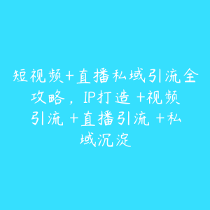 短视频+直播私域引流全攻略,IP打造 +视频引流 +直播引流 +私域沉淀-51自学联盟