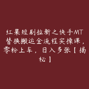 红果短剧拉新之快手MT替换搬运全流程实操课，零粉上车，日入多张【揭秘】-51自学联盟
