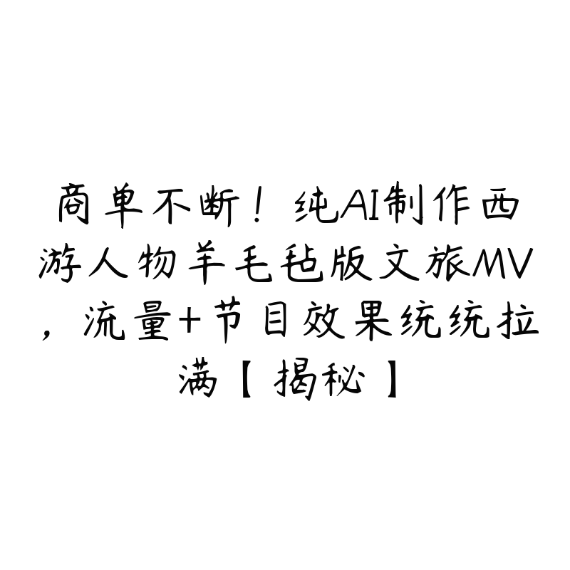 商单不断!纯AI制作西游人物羊毛毡版文旅MV,流量+节目效果统统拉满【揭秘】