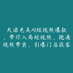 天诺老吴AI短视频爆款,带你入局短视频,跑通视频带货,引爆门店获客-51自学联盟