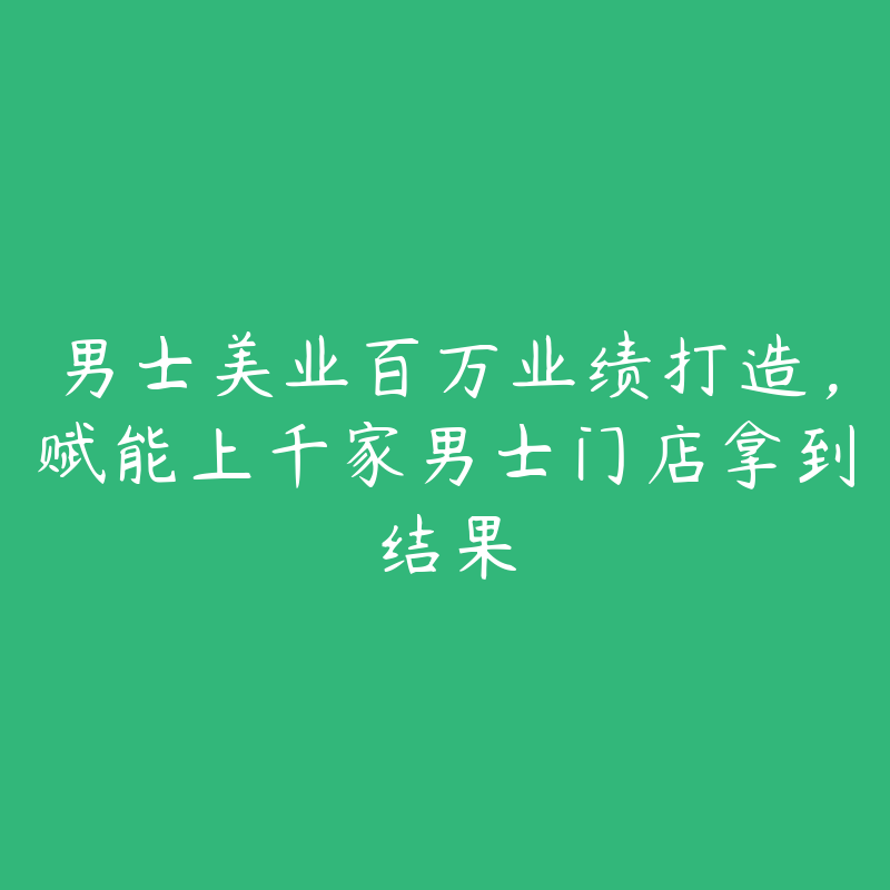男士美业百万业绩打造，赋能上千家男士门店拿到结果