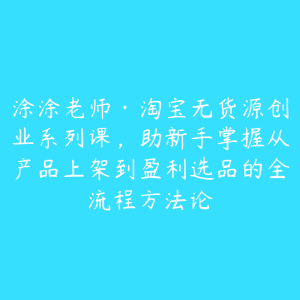涂涂老师·淘宝无货源创业系列课,助新手掌握从产品上架到盈利选品的全流程方法论-51自学联盟