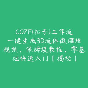 COZE(扣子)工作流一键生成3D流体微缩短视频,保姆级教程,零基础快速入门【揭秘】-51自学联盟