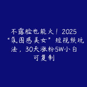 不露脸也能火！2025“氛围感美女”短视频玩法，30天涨粉5W小白可复制-51自学联盟